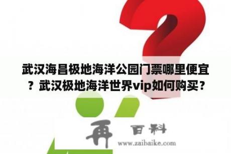 武汉海昌极地海洋公园门票哪里便宜？武汉极地海洋世界vip如何购买？