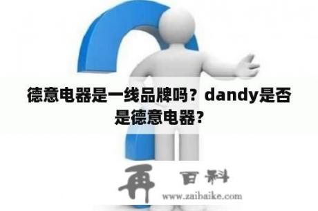 德意电器是一线品牌吗？dandy是否是德意电器？