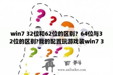 win7 32位和62位的区别？64位与32位的区别?我的配置玩游戏装win7 32位好还是64位好？