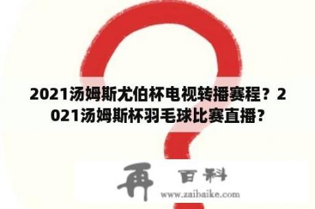 2021汤姆斯尤伯杯电视转播赛程？2021汤姆斯杯羽毛球比赛直播？