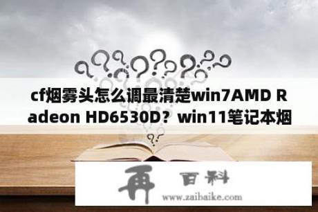 cf烟雾头怎么调最清楚win7AMD Radeon HD6530D？win11笔记本烟雾头怎么调？