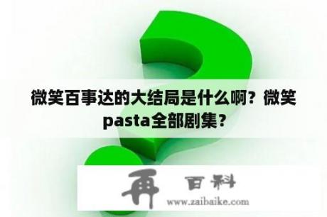 微笑百事达的大结局是什么啊？微笑pasta全部剧集？