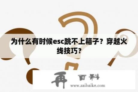 为什么有时候esc跳不上箱子？穿越火线技巧？