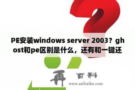 PE安装windows server 2003？ghost和pe区别是什么，还有和一键还原什么区别，就是电脑键盘上的？