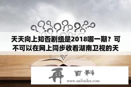 天天向上知否剧组是2018哪一期？可不可以在网上同步收看湖南卫视的天天向上？