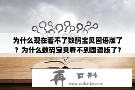 为什么现在看不了数码宝贝国语版了？为什么数码宝贝看不到国语版了？