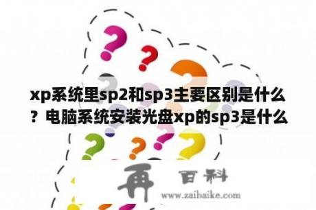 xp系统里sp2和sp3主要区别是什么？电脑系统安装光盘xp的sp3是什么意思啊？