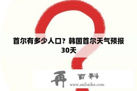 首尔有多少人口？韩国首尔天气预报30天