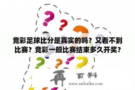 竞彩足球比分是真实的吗？又看不到比赛？竞彩一般比赛结束多久开奖？