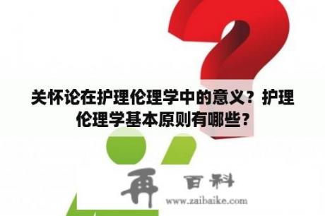 关怀论在护理伦理学中的意义？护理伦理学基本原则有哪些？