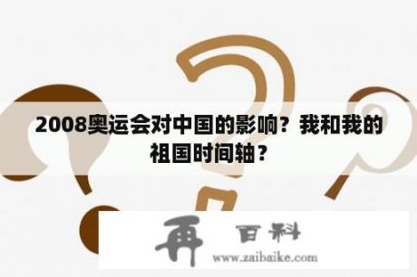 2008奥运会对中国的影响？我和我的祖国时间轴？