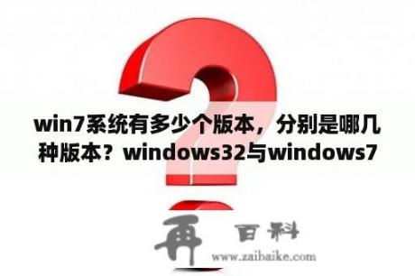 win7系统有多少个版本，分别是哪几种版本？windows32与windows7有啥区别？