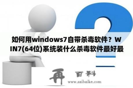 如何用windows7自带杀毒软件？WIN7(64位)系统装什么杀毒软件最好最合适？