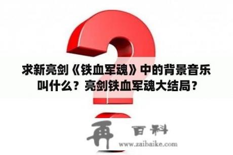 求新亮剑《铁血军魂》中的背景音乐叫什么？亮剑铁血军魂大结局？