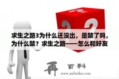 求生之路3为什么还没出，是禁了吗，为什么禁？求生之路——怎么和好友一起玩？