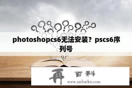 photoshopcs6无法安装？pscs6序列号