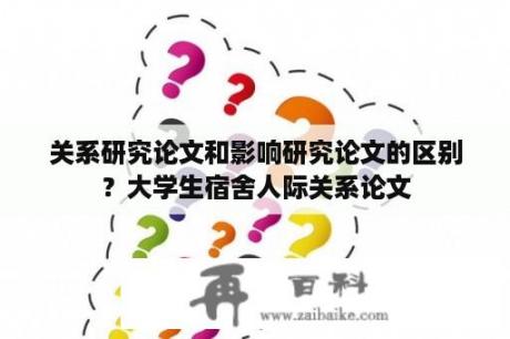 关系研究论文和影响研究论文的区别？大学生宿舍人际关系论文