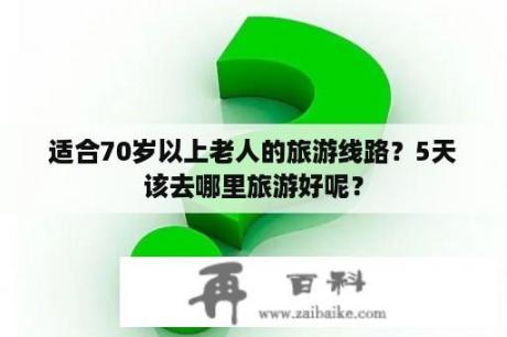 适合70岁以上老人的旅游线路？5天该去哪里旅游好呢？