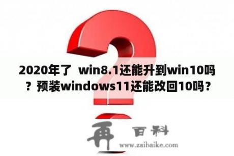 2020年了  win8.1还能升到win10吗？预装windows11还能改回10吗？