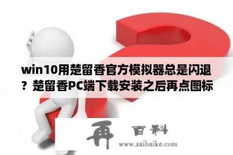 win10用楚留香官方模拟器总是闪退？楚留香PC端下载安装之后再点图标就没有反应了，根本进不去，怎么办？