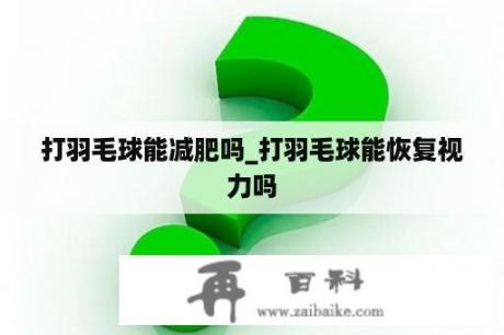 打羽毛球能减肥吗_打羽毛球能恢复视力吗