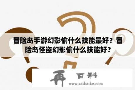 冒险岛手游幻影偷什么技能最好？冒险岛怪盗幻影偷什么技能好？