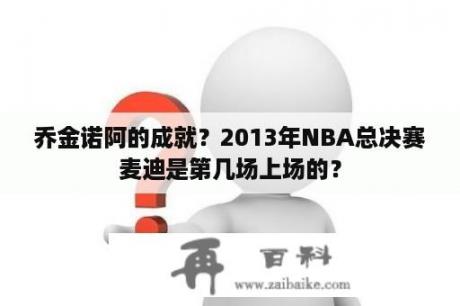 乔金诺阿的成就？2013年NBA总决赛麦迪是第几场上场的？