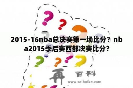 2015-16nba总决赛第一场比分？nba2015季后赛西部决赛比分？