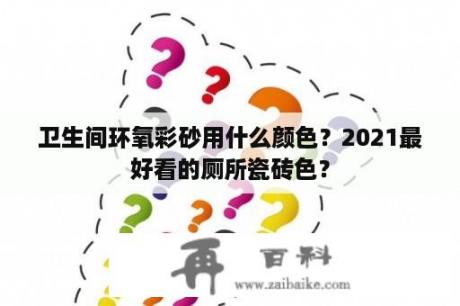 卫生间环氧彩砂用什么颜色？2021最好看的厕所瓷砖色？