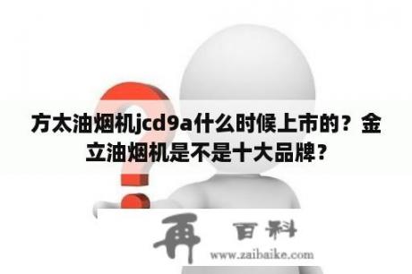 方太油烟机jcd9a什么时候上市的？金立油烟机是不是十大品牌？