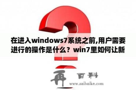 在进入windows7系统之前,用户需要进行的操作是什么？win7里如何让新打开的窗口显示在最前面，而不是被已经打开的窗口遮住？