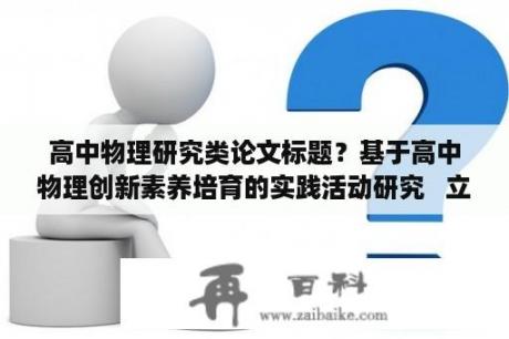 高中物理研究类论文标题？基于高中物理创新素养培育的实践活动研究   立项书？