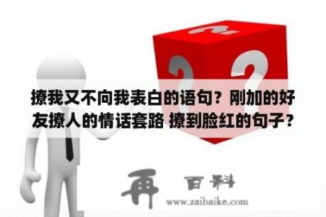 撩我又不向我表白的语句？刚加的好友撩人的情话套路 撩到脸红的句子？