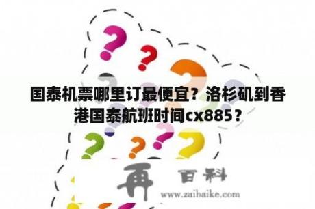 国泰机票哪里订最便宜？洛杉矶到香港国泰航班时间cx885？