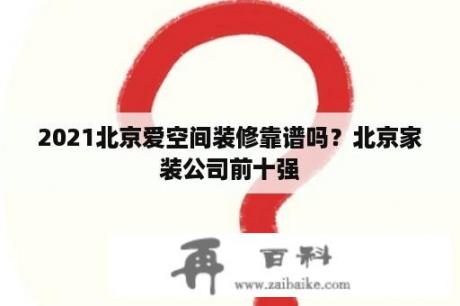 2021北京爱空间装修靠谱吗？北京家装公司前十强