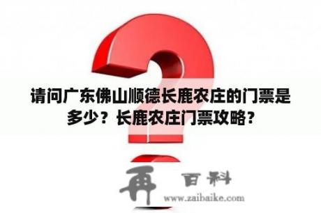 请问广东佛山顺德长鹿农庄的门票是多少？长鹿农庄门票攻略？