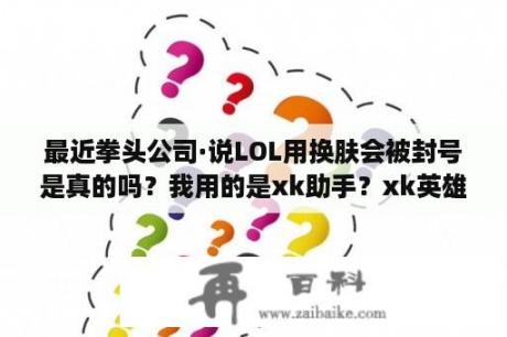 最近拳头公司·说LOL用换肤会被封号是真的吗？我用的是xk助手？xk英雄联盟助手