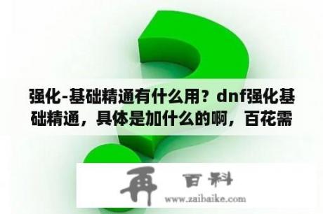 强化-基础精通有什么用？dnf强化基础精通，具体是加什么的啊，百花需要学么？