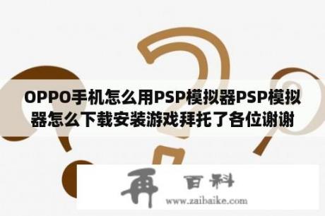 OPPO手机怎么用PSP模拟器PSP模拟器怎么下载安装游戏拜托了各位谢谢？