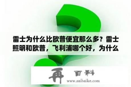 雷士为什么比欧普便宜那么多？雷士照明和欧普，飞利浦哪个好，为什么？