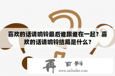 喜欢的话请响铃最后谁跟谁在一起？喜欢的话请响铃结局是什么？