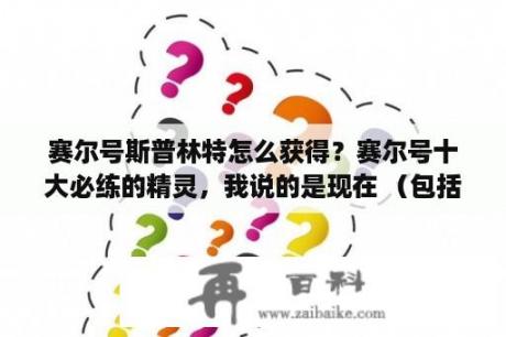 赛尔号斯普林特怎么获得？赛尔号十大必练的精灵，我说的是现在 （包括米币精灵）？