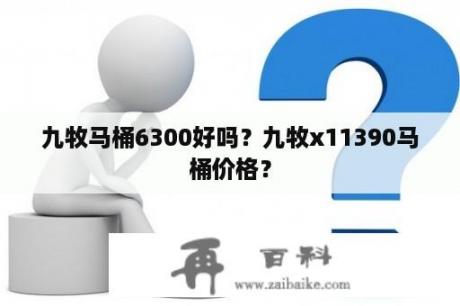 九牧马桶6300好吗？九牧x11390马桶价格？