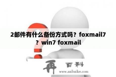 2邮件有什么备份方式吗？foxmail7？win7 foxmail