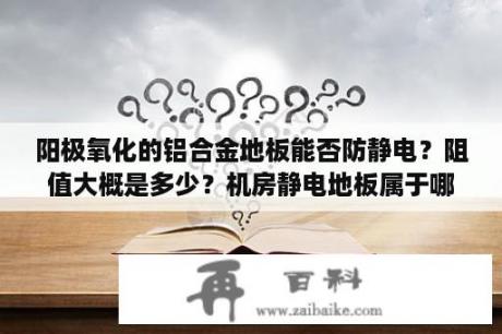 阳极氧化的铝合金地板能否防静电？阻值大概是多少？机房静电地板属于哪一类？