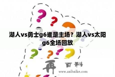 湖人vs勇士g6谁是主场？湖人vs太阳g6全场回放