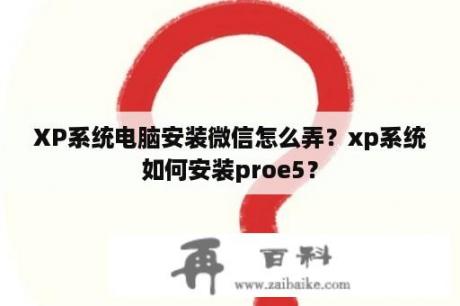 XP系统电脑安装微信怎么弄？xp系统如何安装proe5？