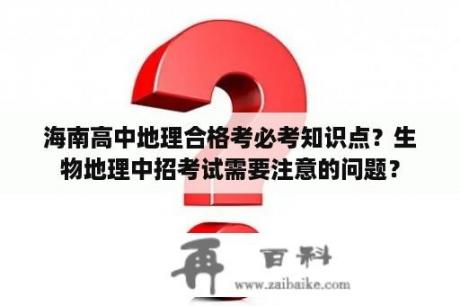 海南高中地理合格考必考知识点？生物地理中招考试需要注意的问题？