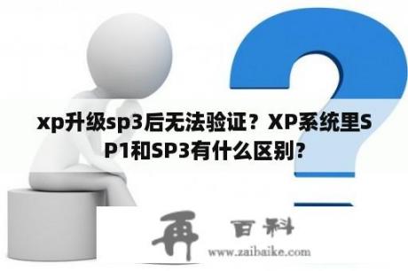 xp升级sp3后无法验证？XP系统里SP1和SP3有什么区别？