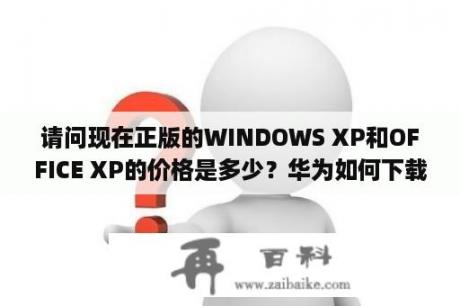 请问现在正版的WINDOWS XP和OFFICE XP的价格是多少？华为如何下载正版xp10？